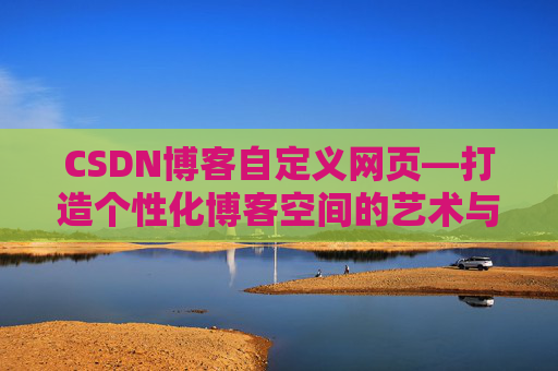 CSDN博客自定义网页—打造个性化博客空间的艺术与技巧