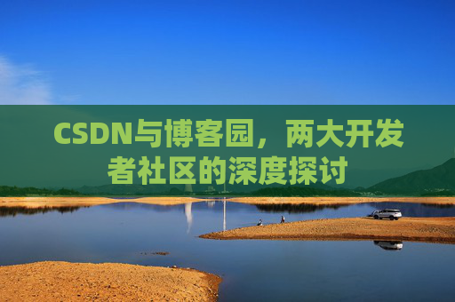 CSDN与博客园，两大开发者社区的深度探讨